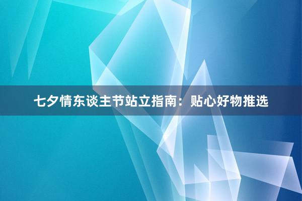 七夕情东谈主节站立指南：贴心好物推选
