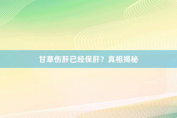 甘草伤肝已经保肝？真相揭秘