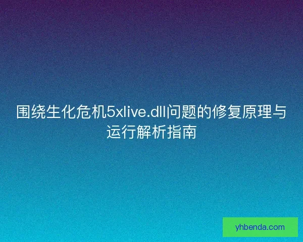 围绕生化危机5xlive.dll问题的修复原理与运行解析指南