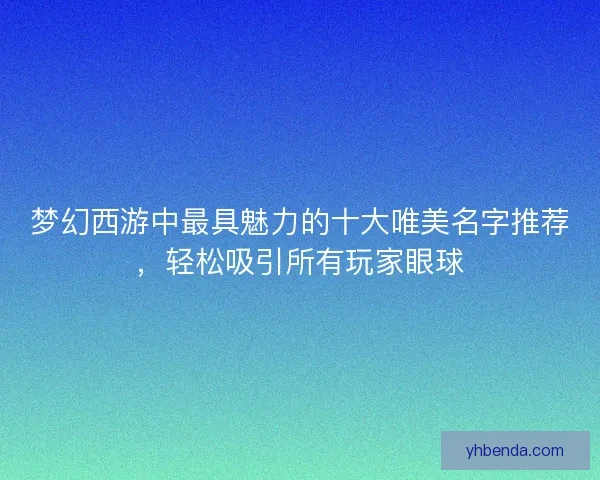 梦幻西游中最具魅力的十大唯美名字推荐，轻松吸引所有玩家眼球