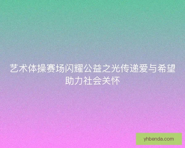 艺术体操赛场闪耀公益之光传递爱与希望助力社会关怀