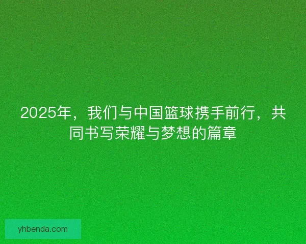 2025年，我们与中国篮球携手前行，共同书写荣耀与梦想的篇章