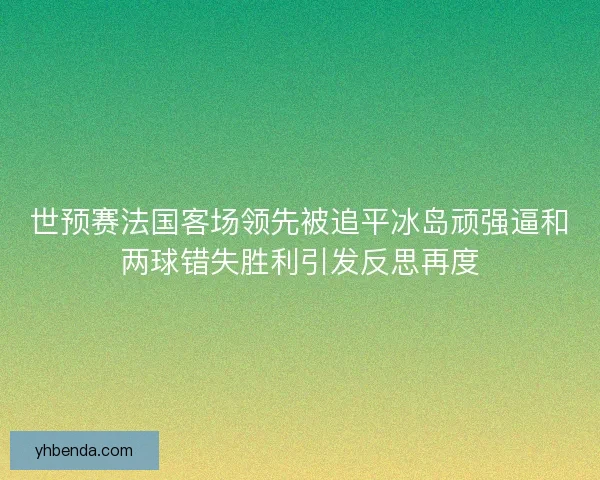 世预赛法国客场领先被追平冰岛顽强逼和两球错失胜利引发反思再度