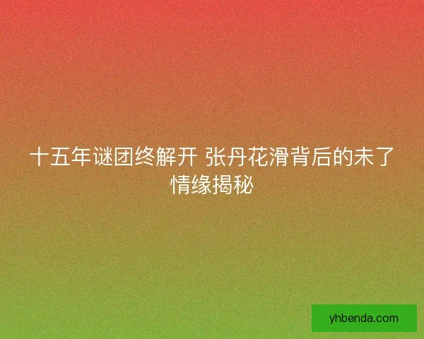 十五年谜团终解开 张丹花滑背后的未了情缘揭秘