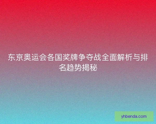 东京奥运会各国奖牌争夺战全面解析与排名趋势揭秘