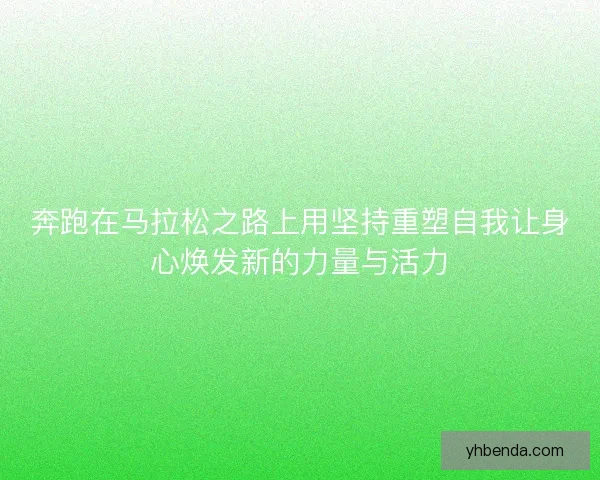 奔跑在马拉松之路上用坚持重塑自我让身心焕发新的力量与活力