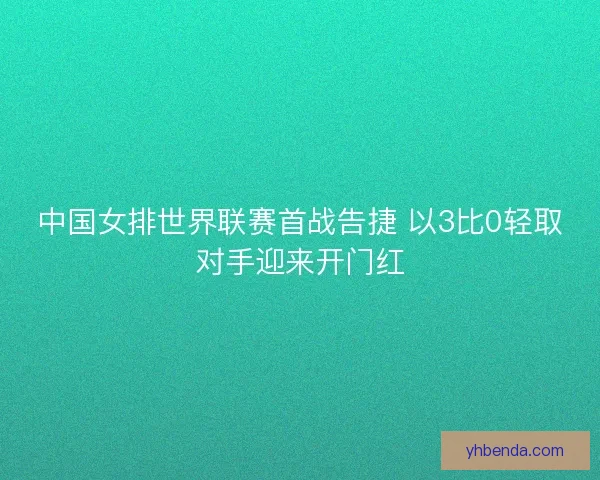 中国女排世界联赛首战告捷 以3比0轻取对手迎来开门红