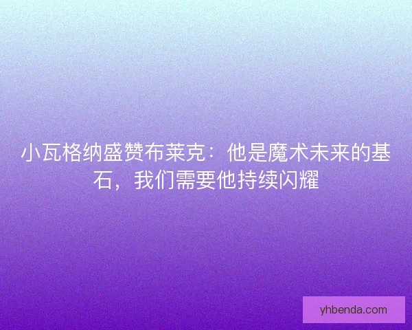 小瓦格纳盛赞布莱克：他是魔术未来的基石，我们需要他持续闪耀