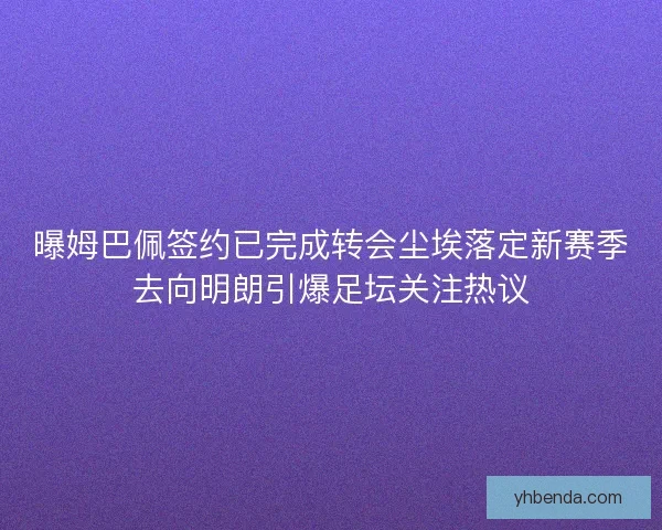 曝姆巴佩签约已完成转会尘埃落定新赛季去向明朗引爆足坛关注热议