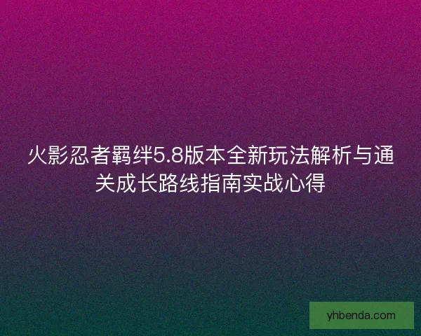 火影忍者羁绊5.8版本全新玩法解析与通关成长路线指南实战心得