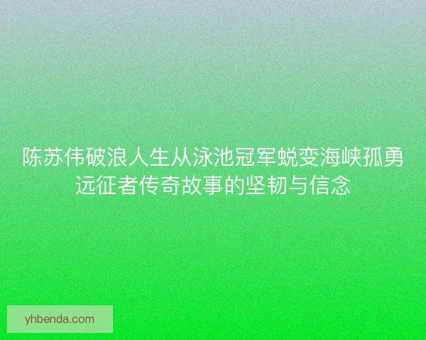 陈苏伟破浪人生从泳池冠军蜕变海峡孤勇远征者传奇故事的坚韧与信念