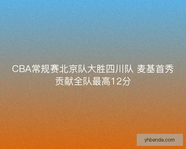 CBA常规赛北京队大胜四川队 麦基首秀贡献全队最高12分