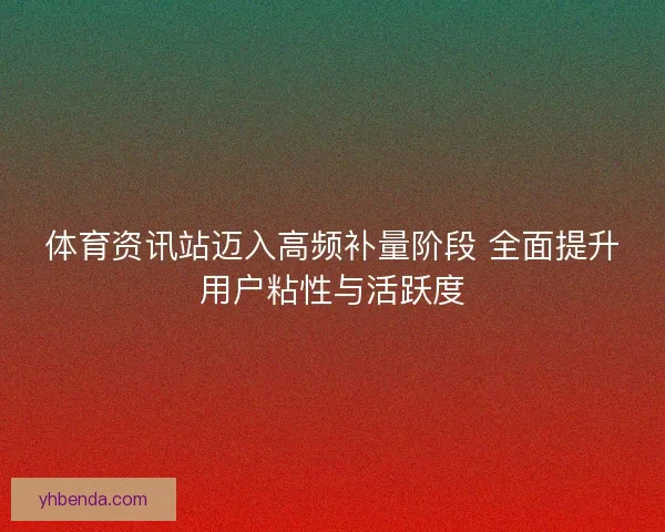 体育资讯站迈入高频补量阶段 全面提升用户粘性与活跃度