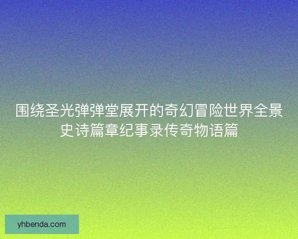 围绕圣光弹弹堂展开的奇幻冒险世界全景史诗篇章纪事录传奇物语篇